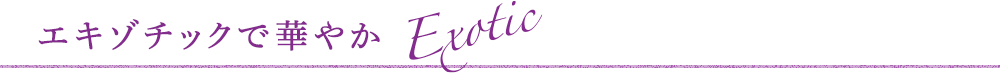 エキゾチックで華やか Exotic