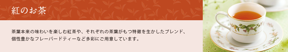 紅のお茶 茶葉本来の味わいを楽しむ紅茶や、それぞれの茶葉がもつ特徴を生かしたブレンド、個性豊かなフレーバードティーなど多彩にご用意しています。