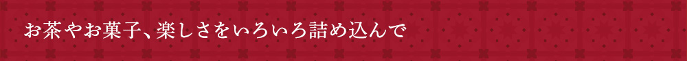 お茶やお菓子、楽しさをいろいろ詰め込んで